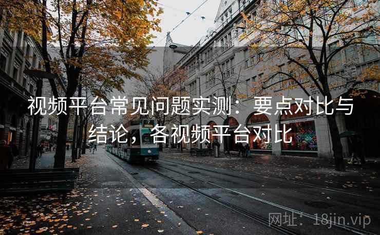 视频平台常见问题实测:要点对比与结论,各视频平台对比 视频平台常见问题实测:要点对比与结论,各视频平台对比