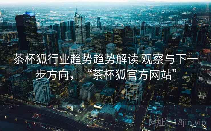 茶杯狐行业趋势趋势解读 观察与下一步方向,“茶杯狐官方网站” 茶杯狐行业趋势趋势解读 观察与下一步方向,“茶杯狐官方网站”