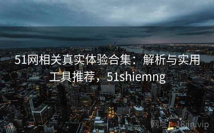 51网相关真实体验合集：解析与实用工具推荐，51shiemng