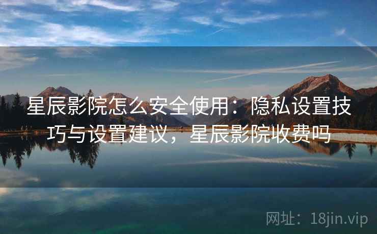 星辰影院怎么安全使用：隐私设置技巧与设置建议，星辰影院收费吗