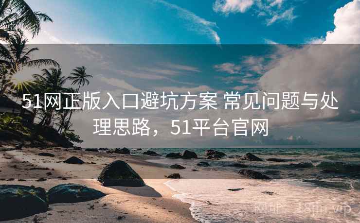 51网正版入口避坑方案 常见问题与处理思路,51平台官网 51网正版入口避坑方案 常见问题与处理思路,51平台官网