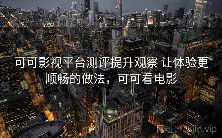 可可影视平台测评提升观察 让体验更顺畅的做法,可可看电影 可可影视平台测评提升观察 让体验更顺畅的做法,可可看电影