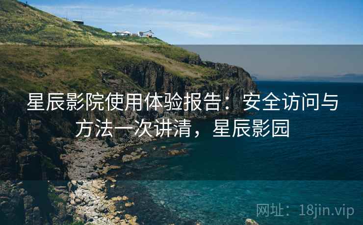 星辰影院使用体验报告:安全访问与方法一次讲清,星辰影园 星辰影院使用体验报告:安全访问与方法一次讲清,星辰影园