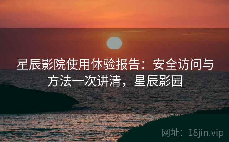星辰影院使用体验报告:安全访问与方法一次讲清,星辰影园 星辰影院使用体验报告:安全访问与方法一次讲清,星辰影园