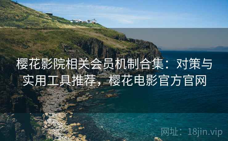 樱花影院相关会员机制合集：对策与实用工具推荐，樱花电影官方官网