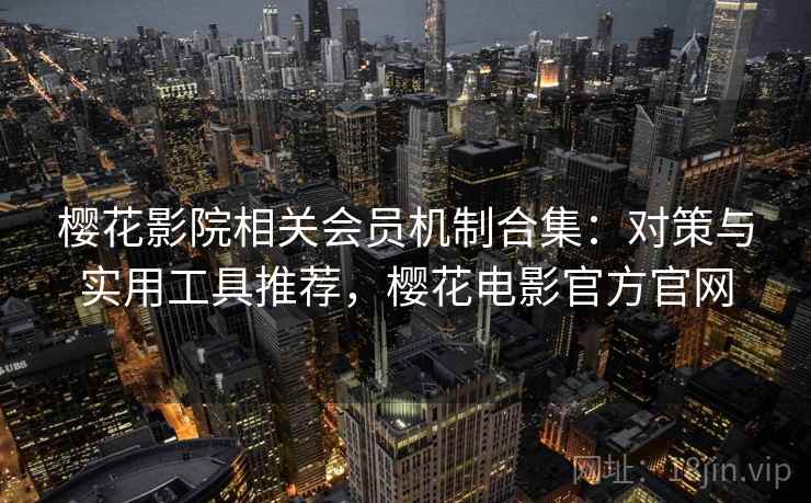 樱花影院相关会员机制合集:对策与实用工具推荐,樱花电影官方官网 樱花影院相关会员机制合集:对策与实用工具推荐,樱花电影官方官网