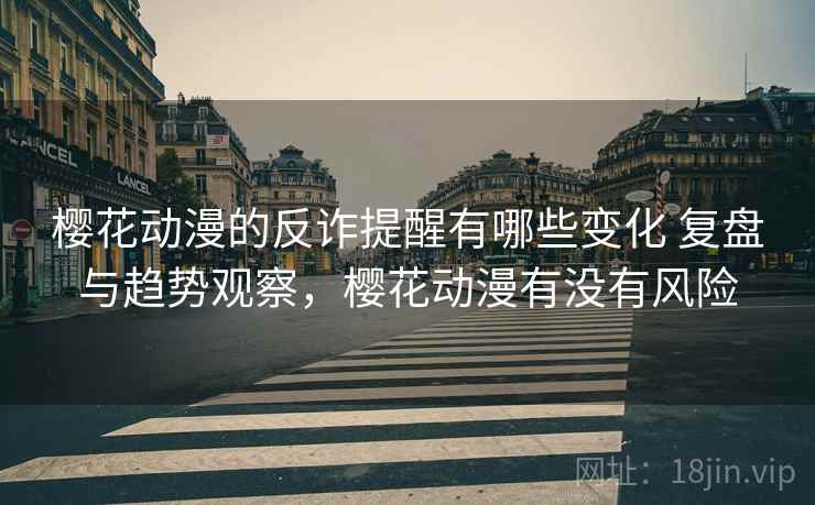樱花动漫的反诈提醒有哪些变化 复盘与趋势观察，樱花动漫有没有风险