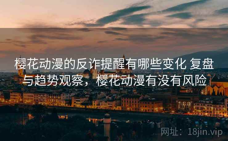 樱花动漫的反诈提醒有哪些变化 复盘与趋势观察,樱花动漫有没有风险 樱花动漫的反诈提醒有哪些变化 复盘与趋势观察,樱花动漫有没有风险