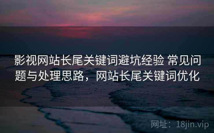 影视网站长尾关键词避坑经验 常见问题与处理思路，网站长尾关键词优化