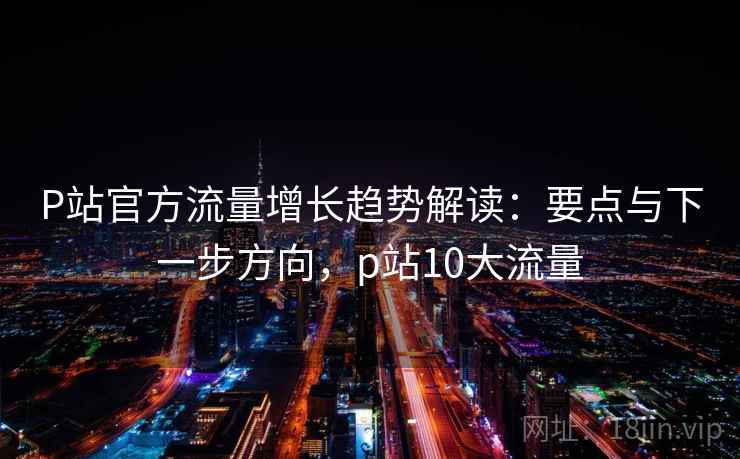P站官方流量增长趋势解读:要点与下一步方向,p站10大流量 P站官方流量增长趋势解读:要点与下一步方向,p站10大流量