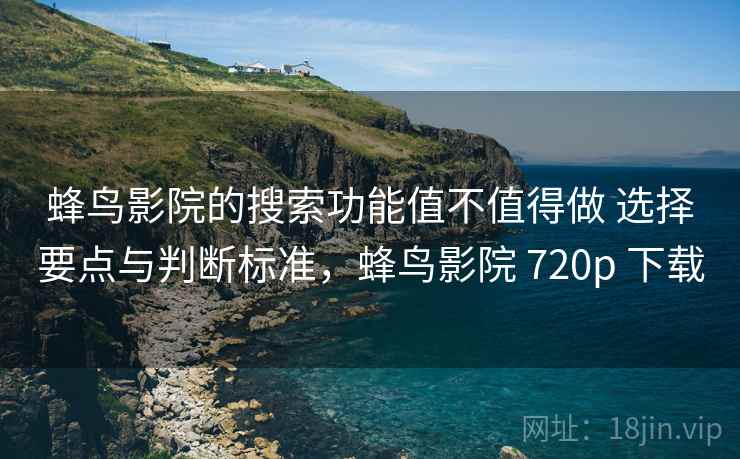 蜂鸟影院的搜索功能值不值得做 选择要点与判断标准,蜂鸟影院 720p 下载 蜂鸟影院的搜索功能值不值得做 选择要点与判断标准,蜂鸟影院 720p 下载