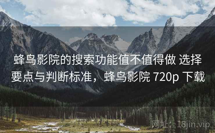 蜂鸟影院的搜索功能值不值得做 选择要点与判断标准，蜂鸟影院 720p 下载