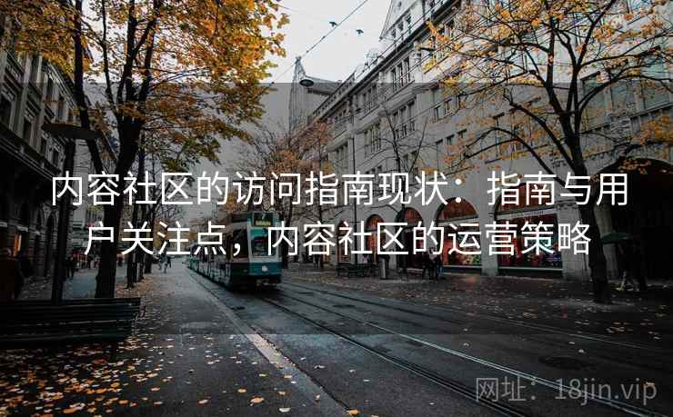 内容社区的访问指南现状:指南与用户关注点,内容社区的运营策略 内容社区的访问指南现状:指南与用户关注点,内容社区的运营策略