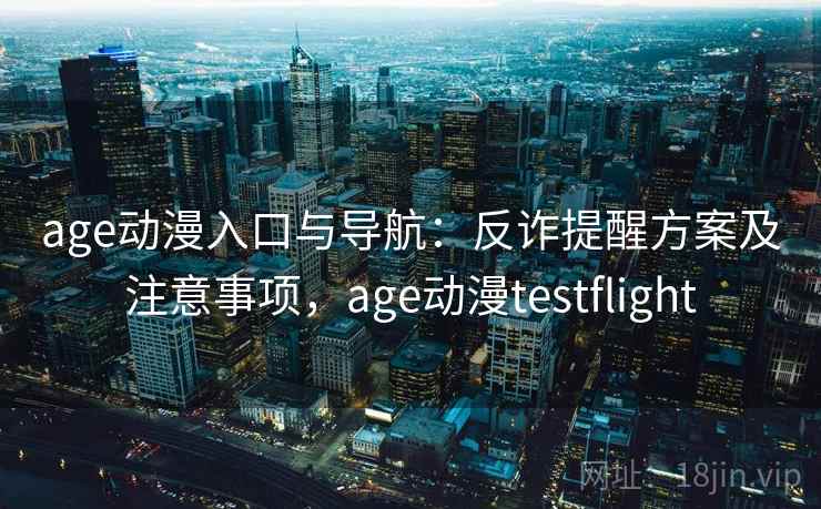 age动漫入口与导航：反诈提醒方案及注意事项，age动漫testflight