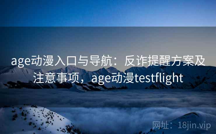 age动漫入口与导航:反诈提醒方案及注意事项,age动漫testflight age动漫入口与导航:反诈提醒方案及注意事项,age动漫testflight