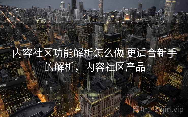 内容社区功能解析怎么做 更适合新手的解析，内容社区产品