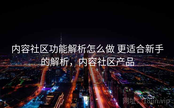 内容社区功能解析怎么做 更适合新手的解析，内容社区产品