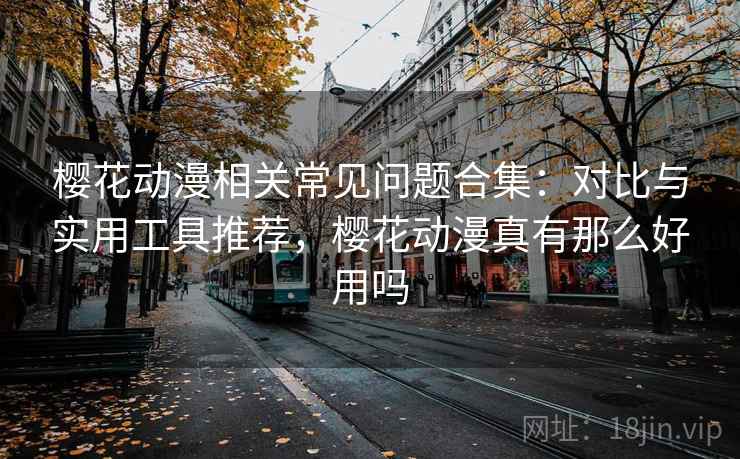 樱花动漫相关常见问题合集:对比与实用工具推荐,樱花动漫真有那么好用吗 樱花动漫相关常见问题合集:对比与实用工具推荐,樱花动漫真有那么好用吗