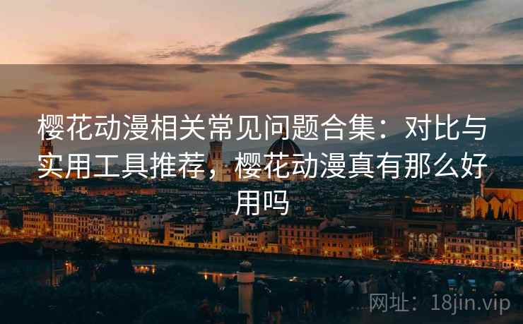 樱花动漫相关常见问题合集：对比与实用工具推荐，樱花动漫真有那么好用吗