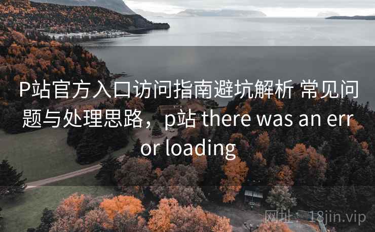 P站官方入口访问指南避坑解析 常见问题与处理思路,p站 there was an error loading P站官方入口访问指南避坑解析 常见问题与处理思路,p站 there was an error loading