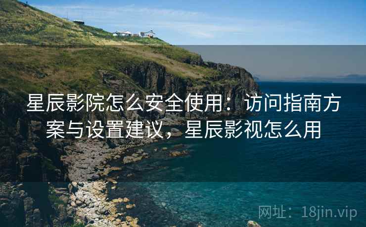 星辰影院怎么安全使用:访问指南方案与设置建议,星辰影视怎么用 星辰影院怎么安全使用:访问指南方案与设置建议,星辰影视怎么用