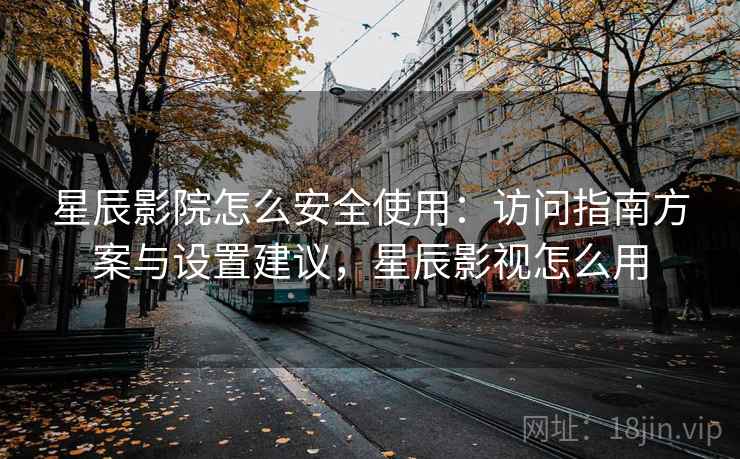 星辰影院怎么安全使用：访问指南方案与设置建议，星辰影视怎么用
