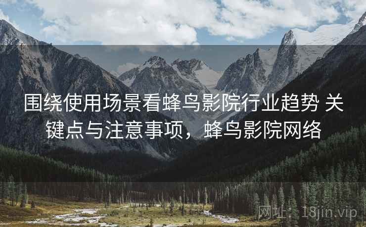 围绕使用场景看蜂鸟影院行业趋势 关键点与注意事项,蜂鸟影院网络 围绕使用场景看蜂鸟影院行业趋势 关键点与注意事项,蜂鸟影院网络