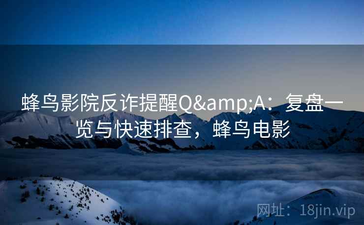 蜂鸟影院反诈提醒Q&A:复盘一览与快速排查,蜂鸟电影 蜂鸟影院反诈提醒Q&A:复盘一览与快速排查,蜂鸟电影