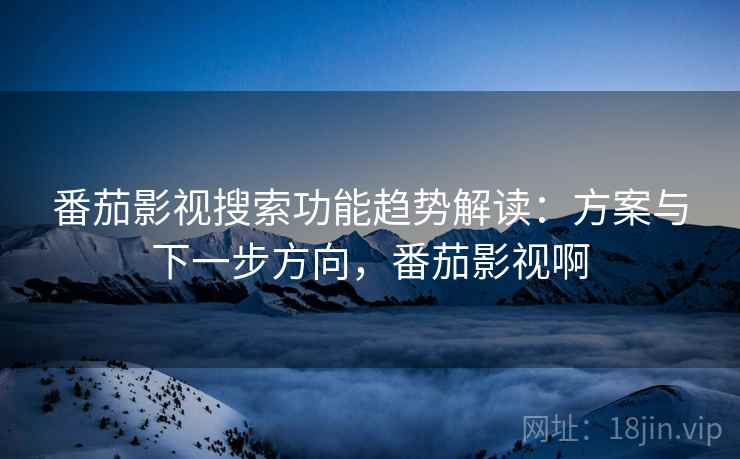 番茄影视搜索功能趋势解读:方案与下一步方向,番茄影视啊 番茄影视搜索功能趋势解读:方案与下一步方向,番茄影视啊