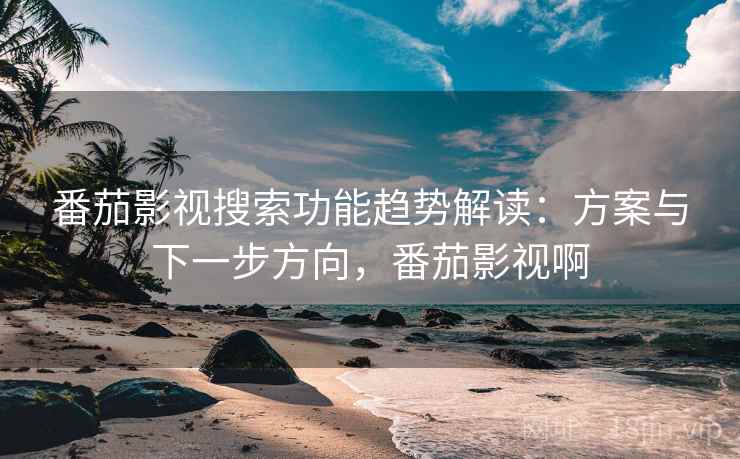 番茄影视搜索功能趋势解读：方案与下一步方向，番茄影视啊