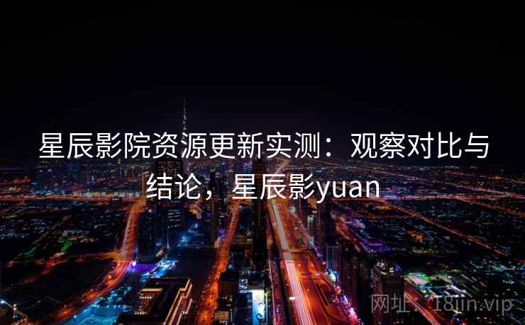星辰影院资源更新实测:观察对比与结论,星辰影yuan 星辰影院资源更新实测:观察对比与结论,星辰影yuan