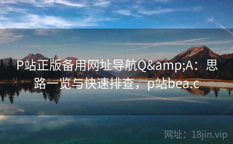 P站正版备用网址导航Q&A:思路一览与快速排查,p站bea.c P站正版备用网址导航Q&A:思路一览与快速排查,p站bea.c