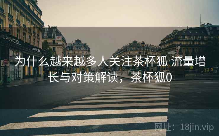 为什么越来越多人关注茶杯狐 流量增长与对策解读，茶杯狐0