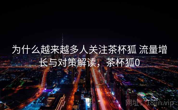 为什么越来越多人关注茶杯狐 流量增长与对策解读，茶杯狐0