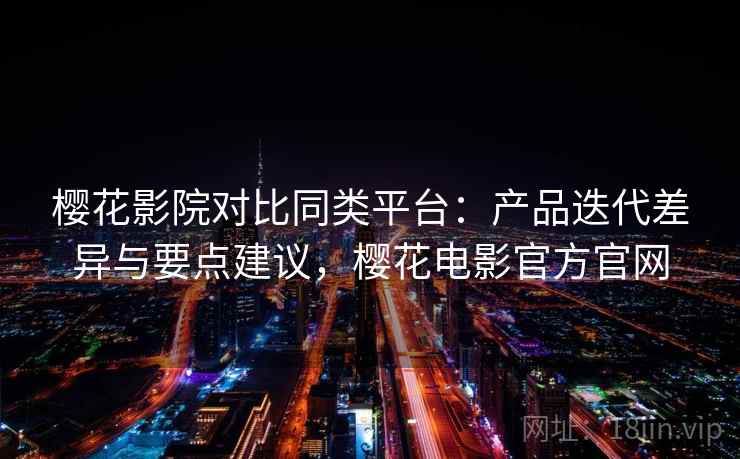 樱花影院对比同类平台：产品迭代差异与要点建议，樱花电影官方官网