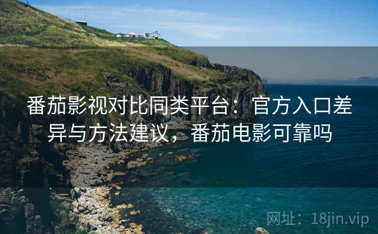 番茄影视对比同类平台：官方入口差异与方法建议，番茄电影可靠吗