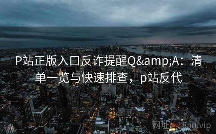 P站正版入口反诈提醒Q&A：清单一览与快速排查，p站反代