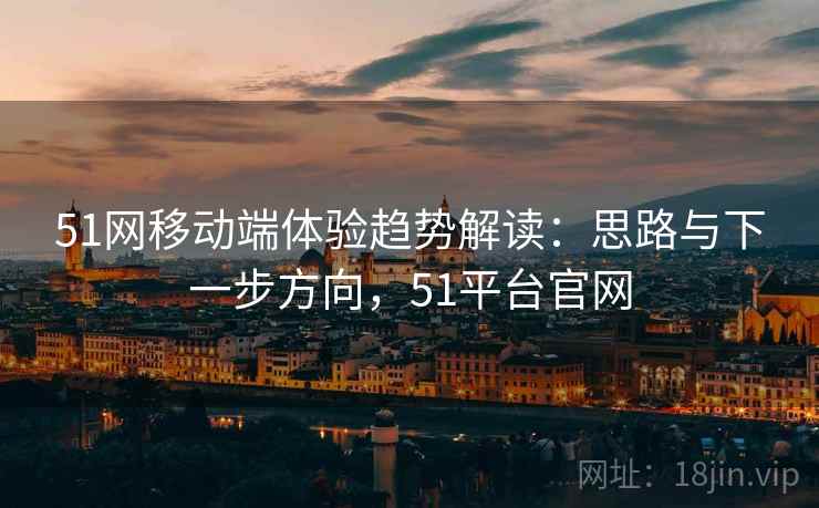 51网移动端体验趋势解读:思路与下一步方向,51平台官网 51网移动端体验趋势解读:思路与下一步方向,51平台官网