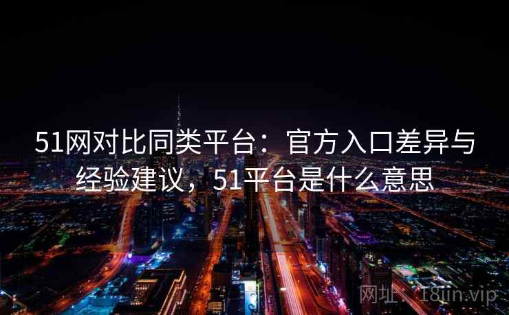 51网对比同类平台:官方入口差异与经验建议,51平台是什么意思 51网对比同类平台:官方入口差异与经验建议,51平台是什么意思