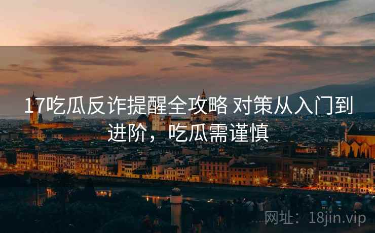 17吃瓜反诈提醒全攻略 对策从入门到进阶,吃瓜需谨慎 17吃瓜反诈提醒全攻略 对策从入门到进阶,吃瓜需谨慎