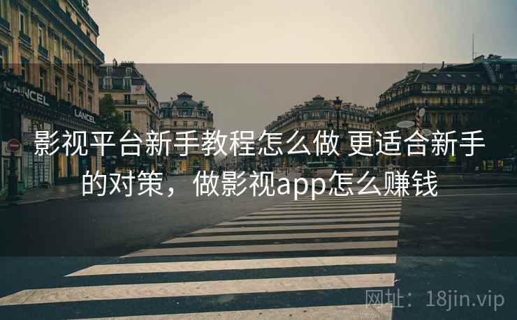 影视平台新手教程怎么做 更适合新手的对策，做影视app怎么赚钱