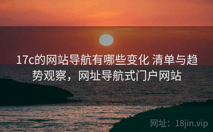 17c的网站导航有哪些变化 清单与趋势观察,网址导航式门户网站 17c的网站导航有哪些变化 清单与趋势观察,网址导航式门户网站