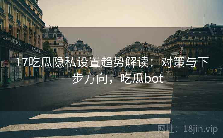 17吃瓜隐私设置趋势解读:对策与下一步方向,吃瓜bot 17吃瓜隐私设置趋势解读:对策与下一步方向,吃瓜bot