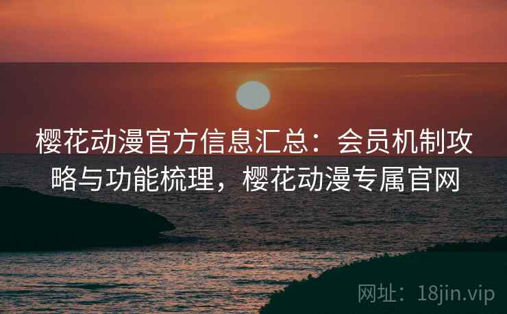 樱花动漫官方信息汇总：会员机制攻略与功能梳理，樱花动漫专属官网