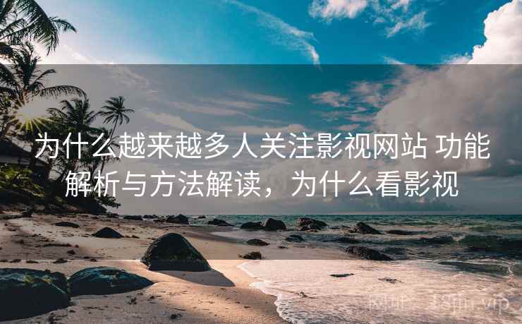 为什么越来越多人关注影视网站 功能解析与方法解读，为什么看影视