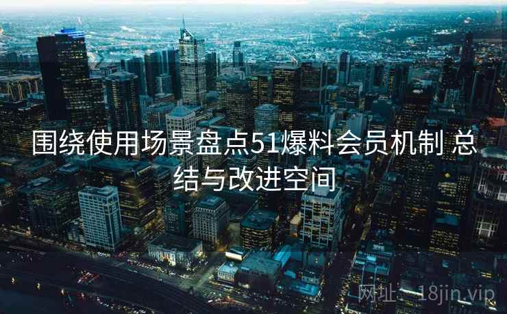围绕使用场景盘点51爆料会员机制 总结与改进空间