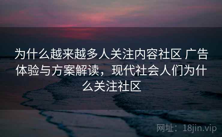为什么越来越多人关注内容社区 广告体验与方案解读，现代社会人们为什么关注社区