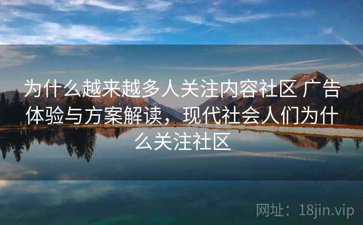 为什么越来越多人关注内容社区 广告体验与方案解读,现代社会人们为什么关注社区 为什么越来越多人关注内容社区 广告体验与方案解读,现代社会人们为什么关注社区