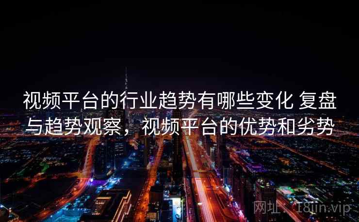 视频平台的行业趋势有哪些变化 复盘与趋势观察,视频平台的优势和劣势 视频平台的行业趋势有哪些变化 复盘与趋势观察,视频平台的优势和劣势