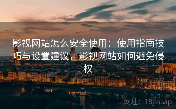 影视网站怎么安全使用：使用指南技巧与设置建议，影视网站如何避免侵权